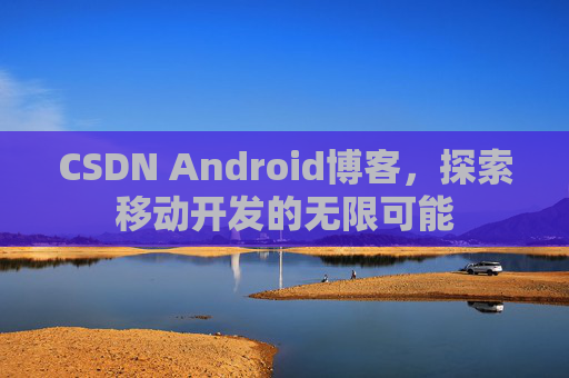 CSDN Android博客,探索移动开发的无限可能